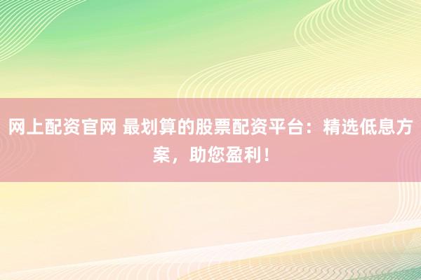 网上配资官网 最划算的股票配资平台：精选低息方案，助您盈利！