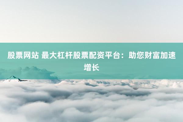 股票网站 最大杠杆股票配资平台：助您财富加速增长