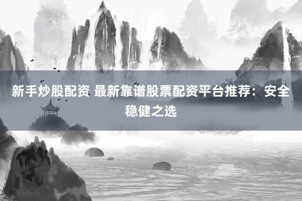 新手炒股配资 最新靠谱股票配资平台推荐：安全稳健之选