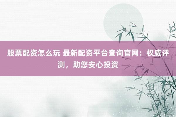 股票配资怎么玩 最新配资平台查询官网：权威评测，助您安心投资