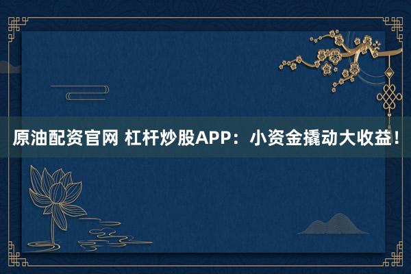 原油配资官网 杠杆炒股APP：小资金撬动大收益！