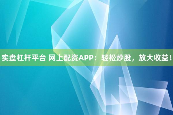 实盘杠杆平台 网上配资APP：轻松炒股，放大收益！