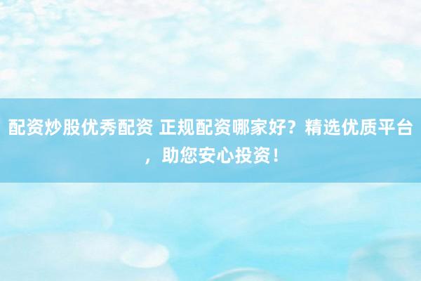 配资炒股优秀配资 正规配资哪家好？精选优质平台，助您安心投资！