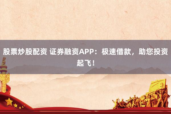 股票炒股配资 证券融资APP：极速借款，助您投资起飞！