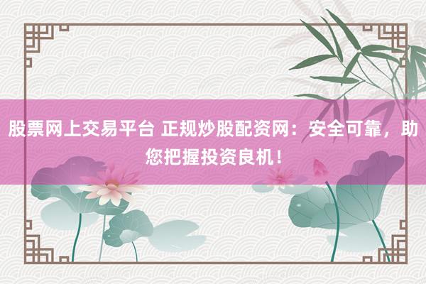 股票网上交易平台 正规炒股配资网：安全可靠，助您把握投资良机！