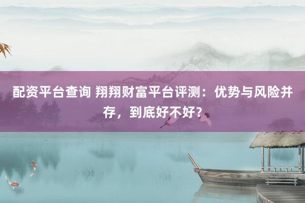 配资平台查询 翔翔财富平台评测：优势与风险并存，到底好不好？