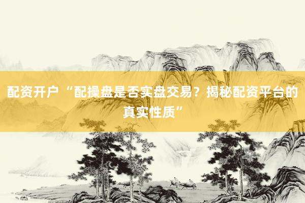 配资开户 “配操盘是否实盘交易？揭秘配资平台的真实性质”