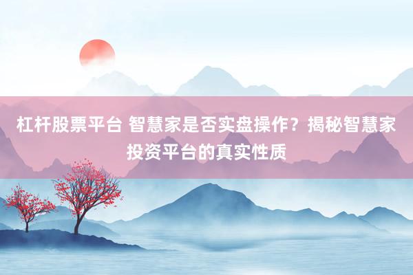 杠杆股票平台 智慧家是否实盘操作？揭秘智慧家投资平台的真实性质