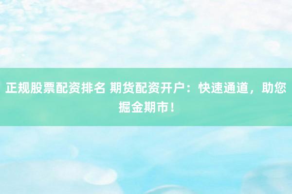 正规股票配资排名 期货配资开户：快速通道，助您掘金期市！