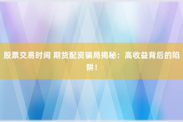 股票交易时间 期货配资骗局揭秘：高收益背后的陷阱！