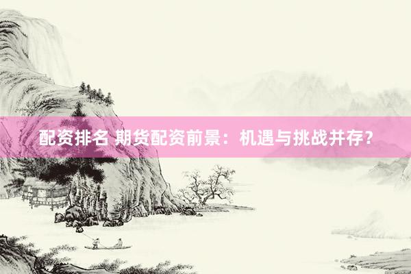 配资排名 期货配资前景：机遇与挑战并存？