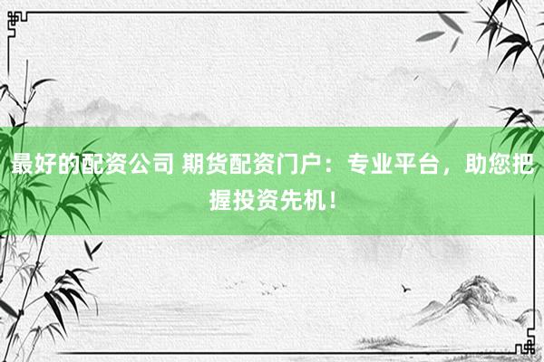 最好的配资公司 期货配资门户：专业平台，助您把握投资先机！