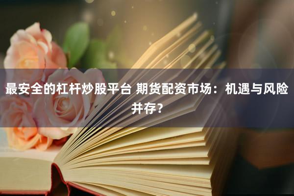 最安全的杠杆炒股平台 期货配资市场：机遇与风险并存？