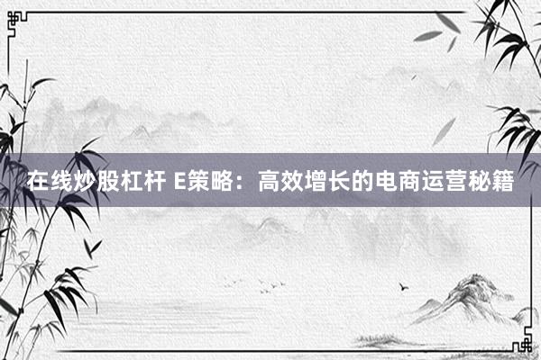 在线炒股杠杆 E策略：高效增长的电商运营秘籍