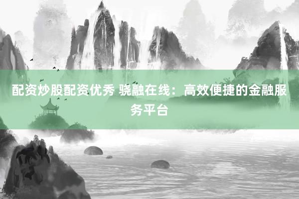 配资炒股配资优秀 骁融在线：高效便捷的金融服务平台