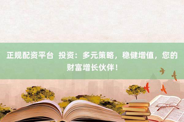 正规配资平台  投资：多元策略，稳健增值，您的财富增长伙伴！