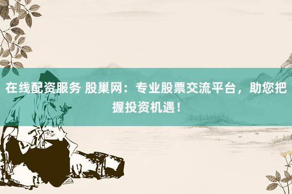 在线配资服务 股巢网：专业股票交流平台，助您把握投资机遇！