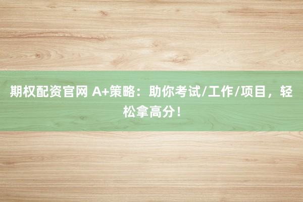 期权配资官网 A+策略：助你考试/工作/项目，轻松拿高分！