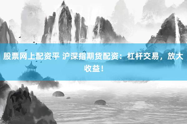 股票网上配资平 沪深指期货配资：杠杆交易，放大收益！