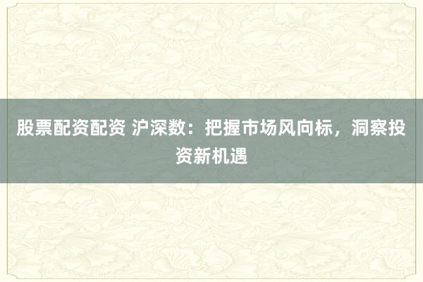 股票配资配资 沪深数：把握市场风向标，洞察投资新机遇