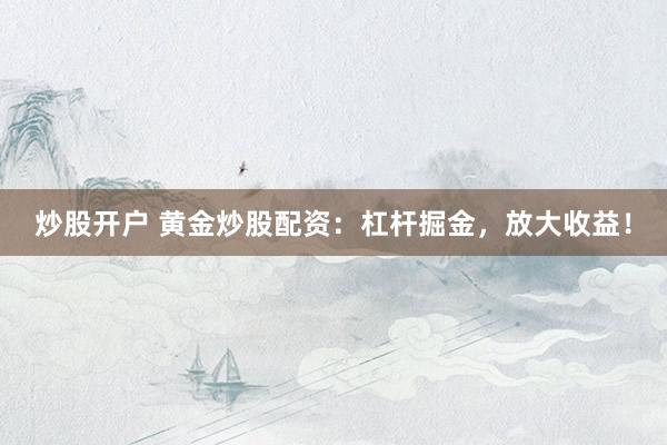 炒股开户 黄金炒股配资：杠杆掘金，放大收益！