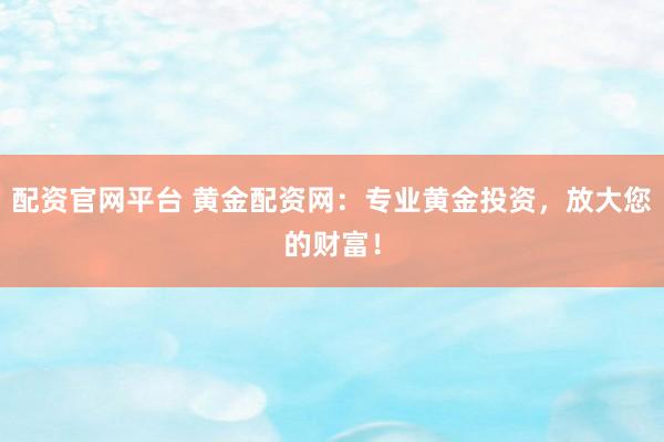 配资官网平台 黄金配资网：专业黄金投资，放大您的财富！