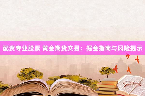 配资专业股票 黄金期货交易：掘金指南与风险提示