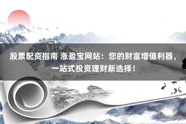 股票配资指南 涨盈宝网站：您的财富增值利器，一站式投资理财新选择！