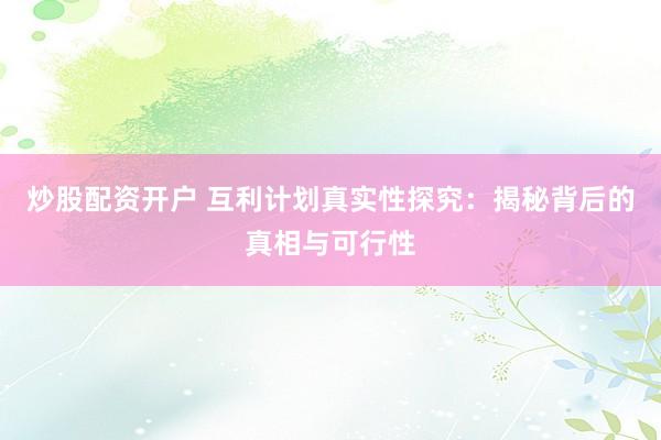 炒股配资开户 互利计划真实性探究：揭秘背后的真相与可行性