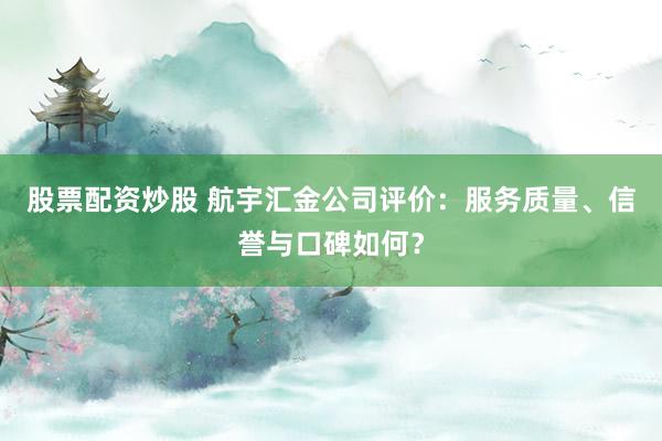股票配资炒股 航宇汇金公司评价：服务质量、信誉与口碑如何？