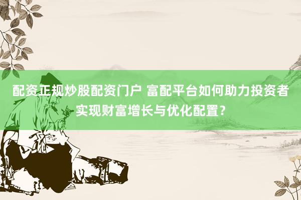 配资正规炒股配资门户 富配平台如何助力投资者实现财富增长与优化配置？