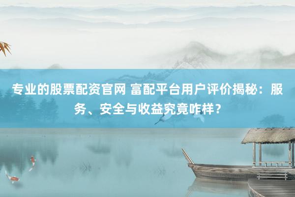 专业的股票配资官网 富配平台用户评价揭秘：服务、安全与收益究竟咋样？