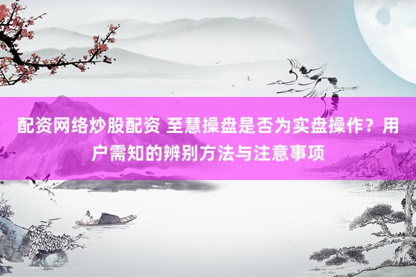 配资网络炒股配资 至慧操盘是否为实盘操作？用户需知的辨别方法与注意事项