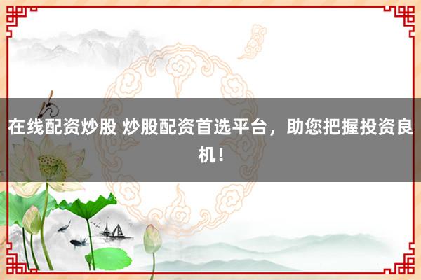 在线配资炒股 炒股配资首选平台，助您把握投资良机！