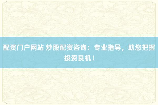 配资门户网站 炒股配资咨询：专业指导，助您把握投资良机！