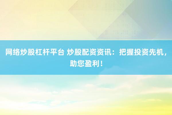 网络炒股杠杆平台 炒股配资资讯：把握投资先机，助您盈利！