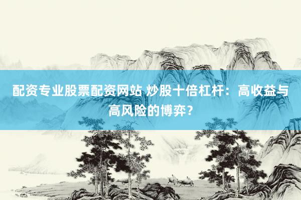 配资专业股票配资网站 炒股十倍杠杆：高收益与高风险的博弈？