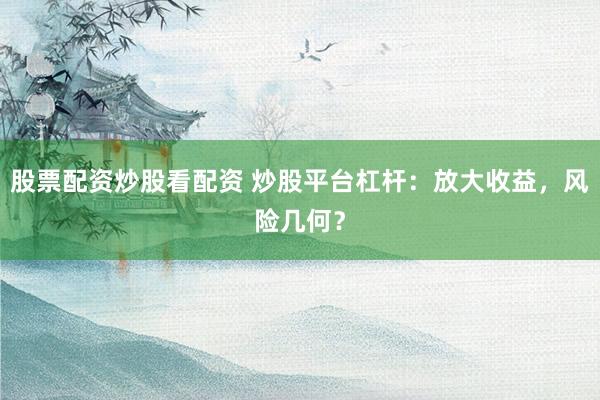 股票配资炒股看配资 炒股平台杠杆：放大收益，风险几何？