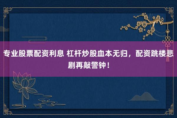 专业股票配资利息 杠杆炒股血本无归，配资跳楼悲剧再敲警钟！