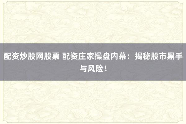 配资炒股网股票 配资庄家操盘内幕：揭秘股市黑手与风险！