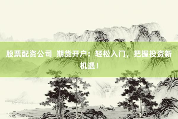 股票配资公司  期货开户：轻松入门，把握投资新机遇！