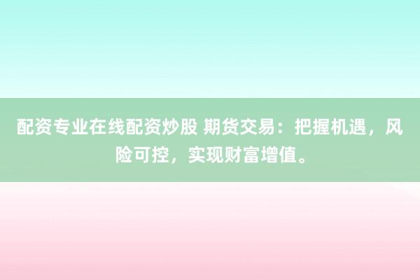 配资专业在线配资炒股 期货交易：把握机遇，风险可控，实现财富增值。