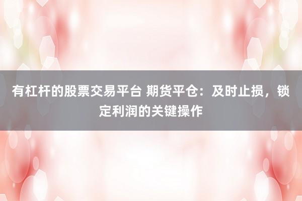 有杠杆的股票交易平台 期货平仓：及时止损，锁定利润的关键操作