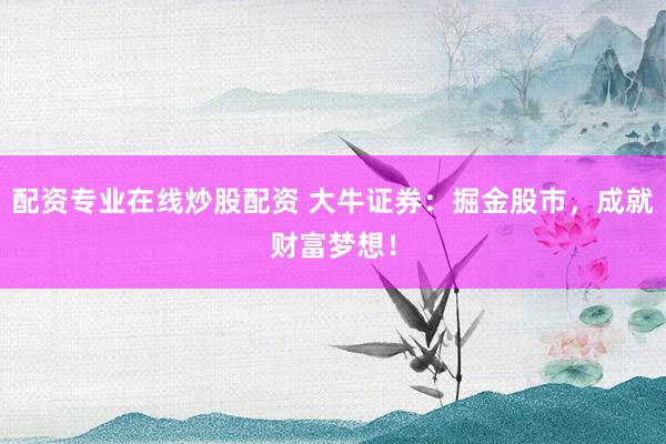配资专业在线炒股配资 大牛证券：掘金股市，成就财富梦想！
