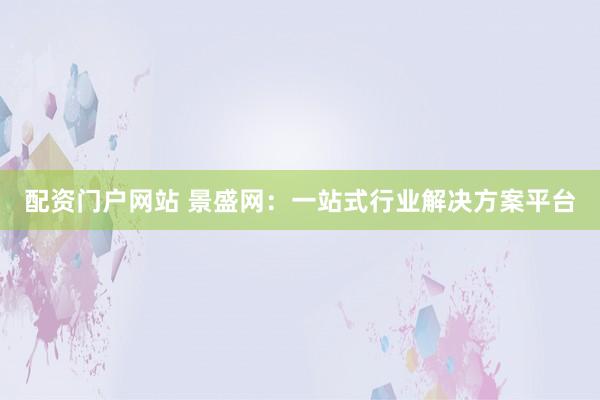 配资门户网站 景盛网：一站式行业解决方案平台