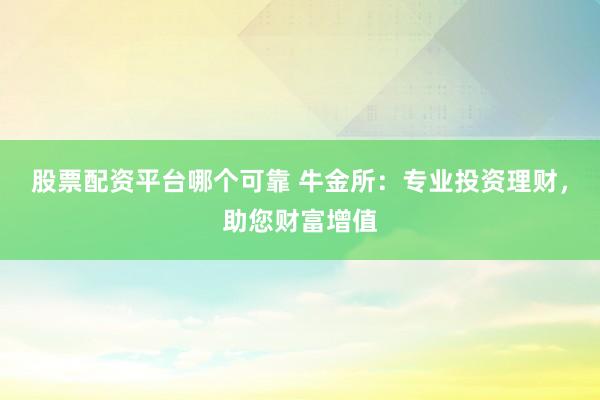 股票配资平台哪个可靠 牛金所：专业投资理财，助您财富增值