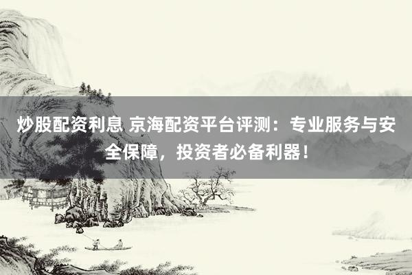 炒股配资利息 京海配资平台评测：专业服务与安全保障，投资者必备利器！