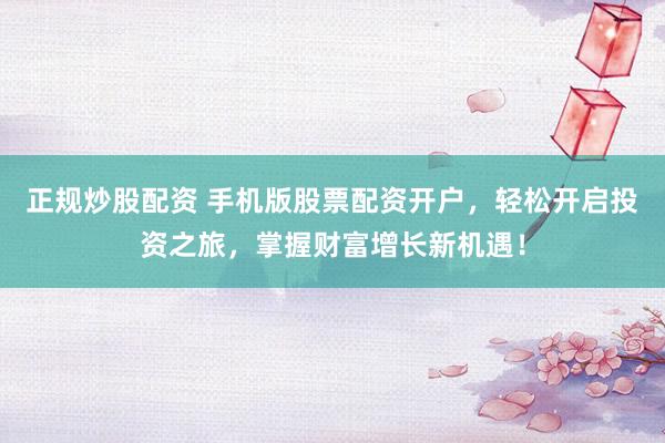 正规炒股配资 手机版股票配资开户，轻松开启投资之旅，掌握财富增长新机遇！