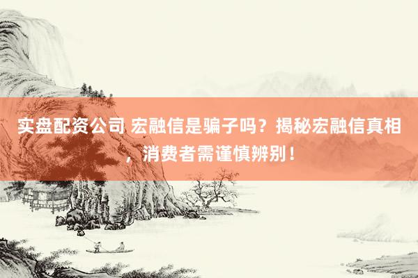 实盘配资公司 宏融信是骗子吗？揭秘宏融信真相，消费者需谨慎辨别！
