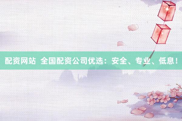 配资网站  全国配资公司优选：安全、专业、低息！